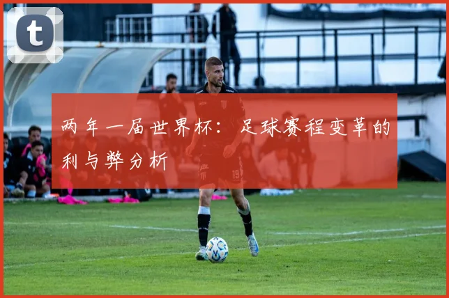 两年一届世界杯：足球赛程变革的利与弊分析