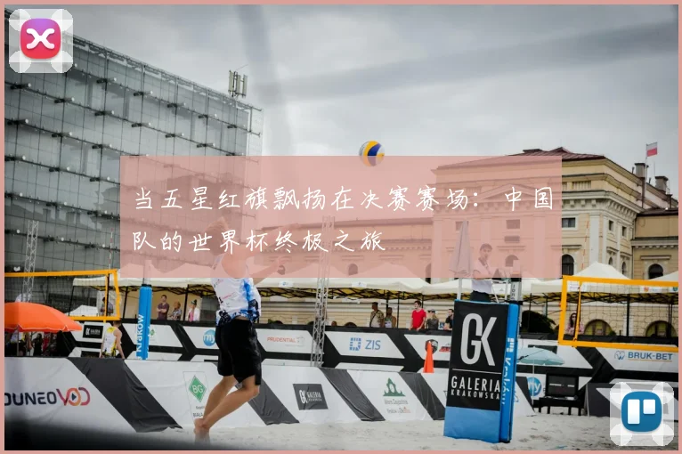 当五星红旗飘扬在决赛赛场:中国队的世界杯终极之旅