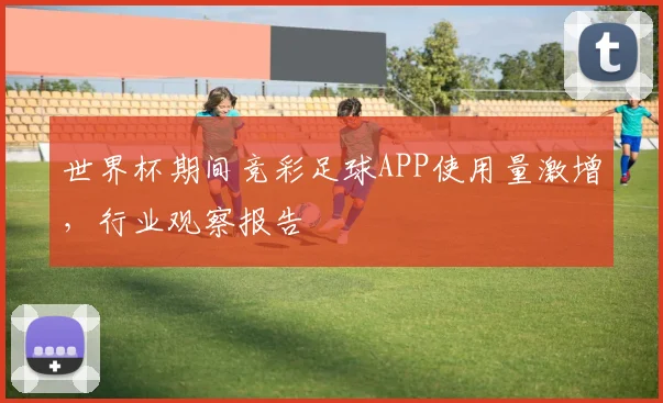 世界杯期间竞彩足球APP使用量激增,行业观察报告