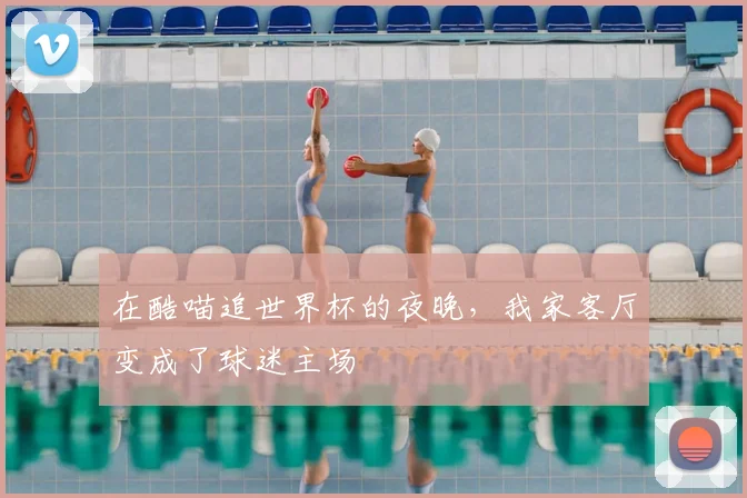 在酷喵追世界杯的夜晚，我家客厅变成了球迷主场