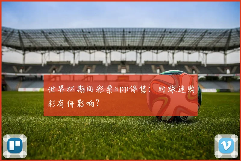 世界杯期间彩票app停售：对球迷购彩有何影响？