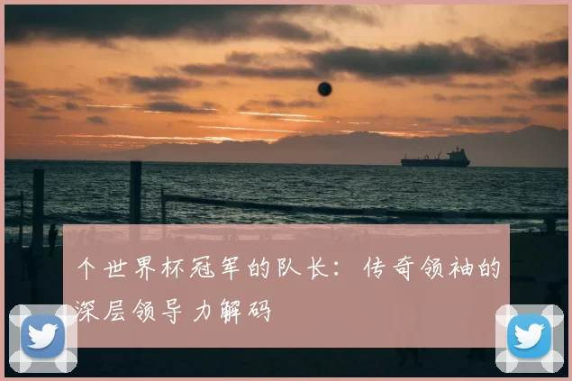 个世界杯冠军的队长：传奇领袖的深层领导力解码
