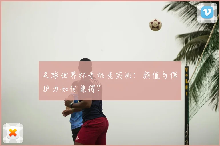 足球世界杯手机壳实测：颜值与保护力如何兼得？