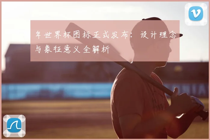 年世界杯图标正式发布:设计理念与象征意义全解析