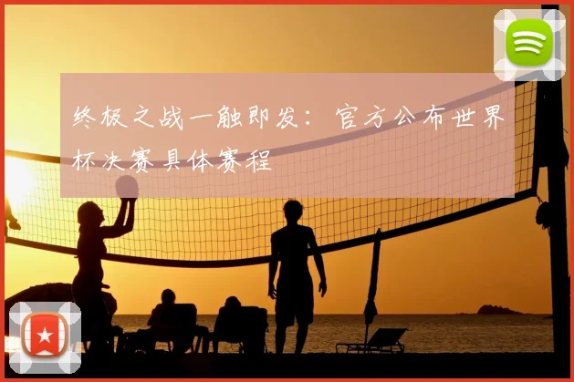 终极之战一触即发:官方公布世界杯决赛具体赛程
