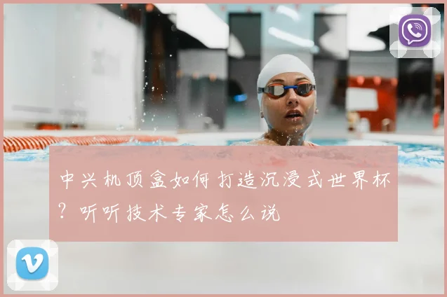 中兴机顶盒如何打造沉浸式世界杯？听听技术专家怎么说