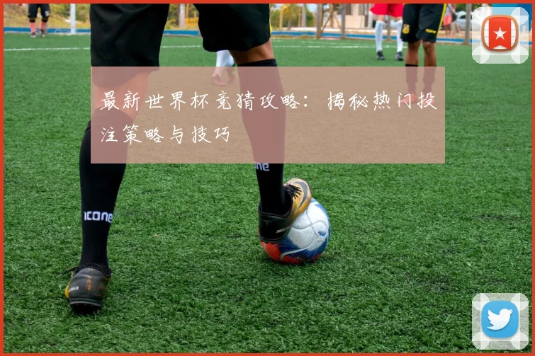 最新世界杯竞猜攻略：揭秘热门投注策略与技巧