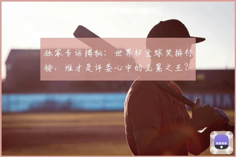 独家专访揭秘:世界杯金球奖排行榜,谁才是评委心中的无冕之王?