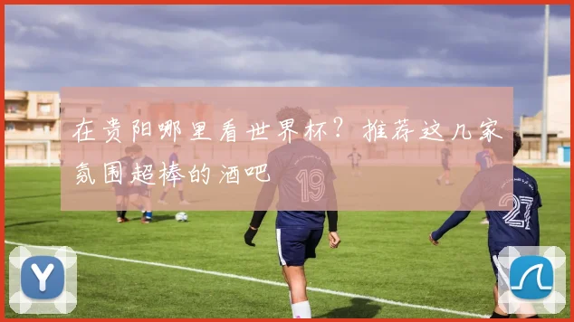 在贵阳哪里看世界杯？推荐这几家氛围超棒的酒吧