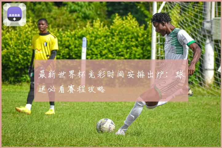 最新世界杯竞彩时间安排出炉：球迷必看赛程攻略