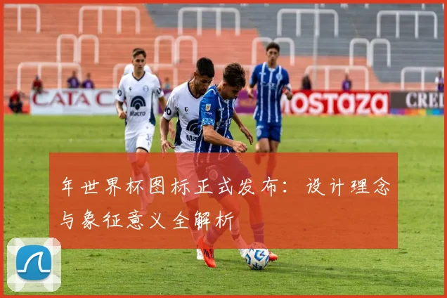 年世界杯图标正式发布：设计理念与象征意义全解析