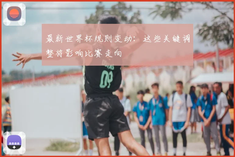 最新世界杯规则变动：这些关键调整将影响比赛走向