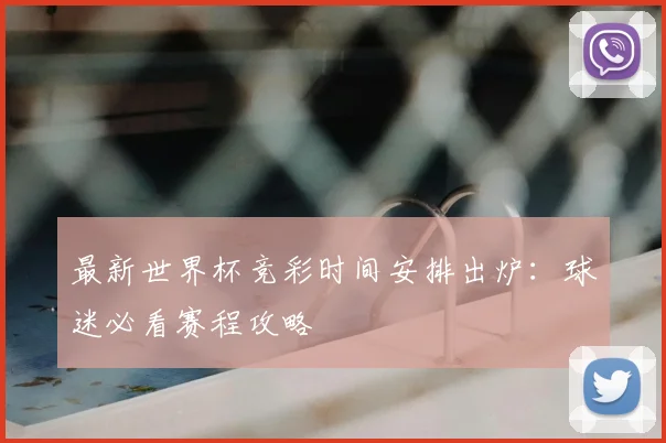 最新世界杯竞彩时间安排出炉：球迷必看赛程攻略