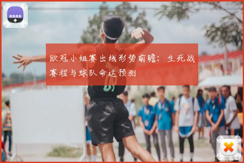 欧冠小组赛出线形势前瞻：生死战赛程与球队命运预测