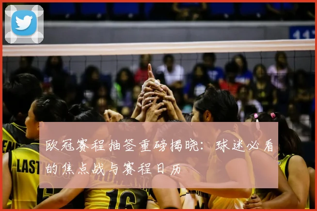 欧冠赛程抽签重磅揭晓：球迷必看的焦点战与赛程日历