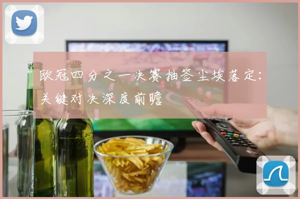 欧冠四分之一决赛抽签尘埃落定：关键对决深度前瞻