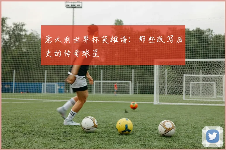 意大利世界杯英雄谱：那些改写历史的传奇球星