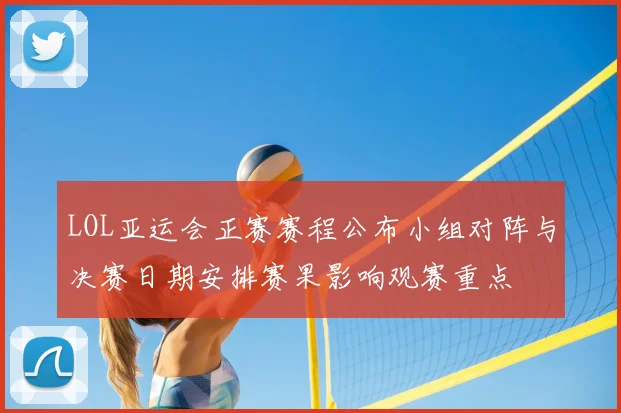 LOL亚运会正赛赛程公布小组对阵与决赛日期安排赛果影响观赛重点