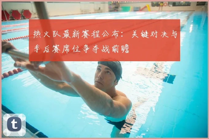 热火队最新赛程公布：关键对决与季后赛席位争夺战前瞻