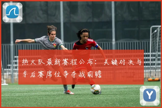 热火队最新赛程公布：关键对决与季后赛席位争夺战前瞻