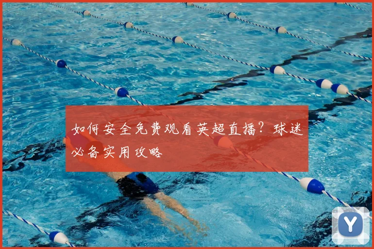 如何安全免费观看英超直播？球迷必备实用攻略