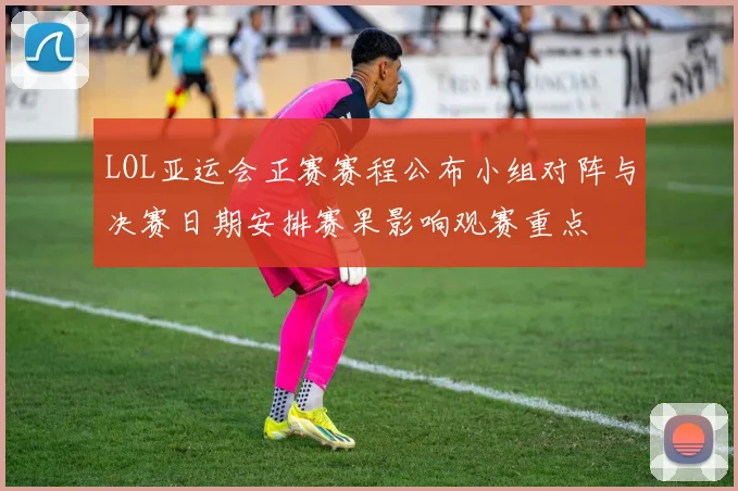 LOL亚运会正赛赛程公布小组对阵与决赛日期安排赛果影响观赛重点