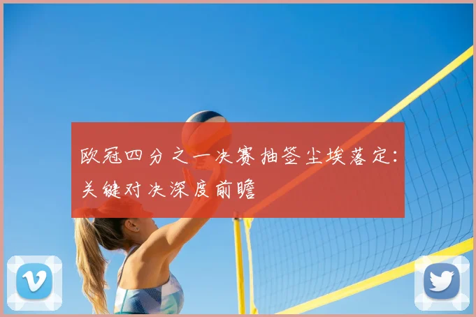 欧冠四分之一决赛抽签尘埃落定：关键对决深度前瞻