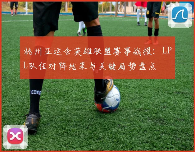 杭州亚运会英雄联盟赛事战报：LPL队伍对阵结果与关键局势盘点