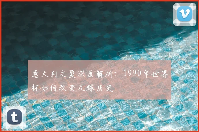 意大利之夏深度解析：1990年世界杯如何改变足球历史