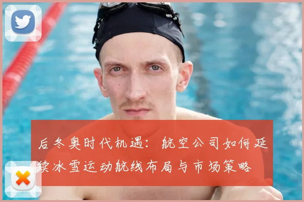 后冬奥时代机遇：航空公司如何延续冰雪运动航线布局与市场策略