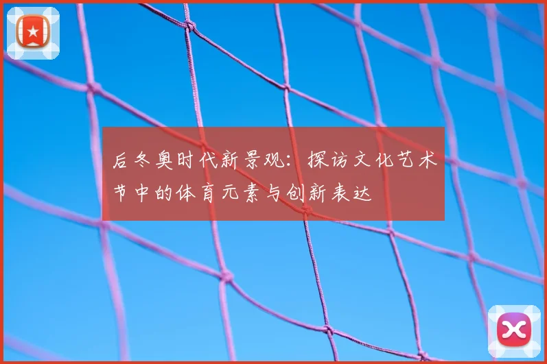 后冬奥时代新景观：探访文化艺术节中的体育元素与创新表达