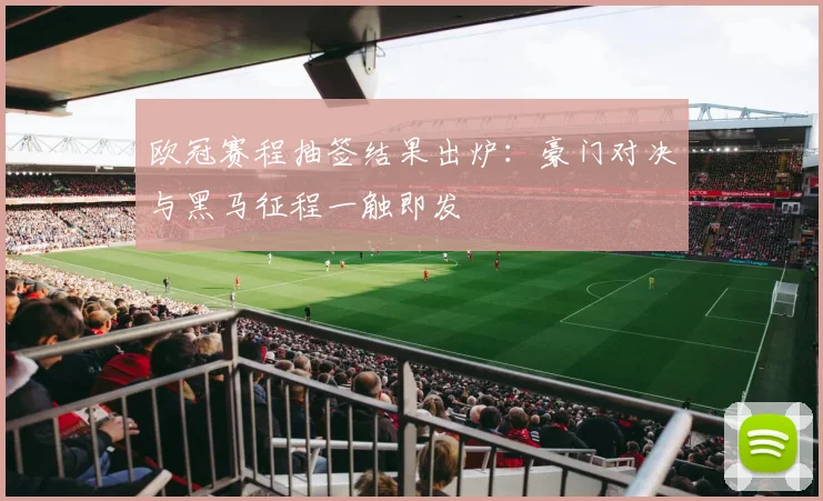 欧冠赛程抽签结果出炉：豪门对决与黑马征程一触即发