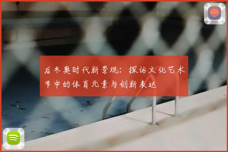 后冬奥时代新景观：探访文化艺术节中的体育元素与创新表达