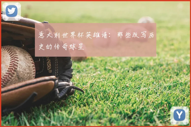 意大利世界杯英雄谱：那些改写历史的传奇球星