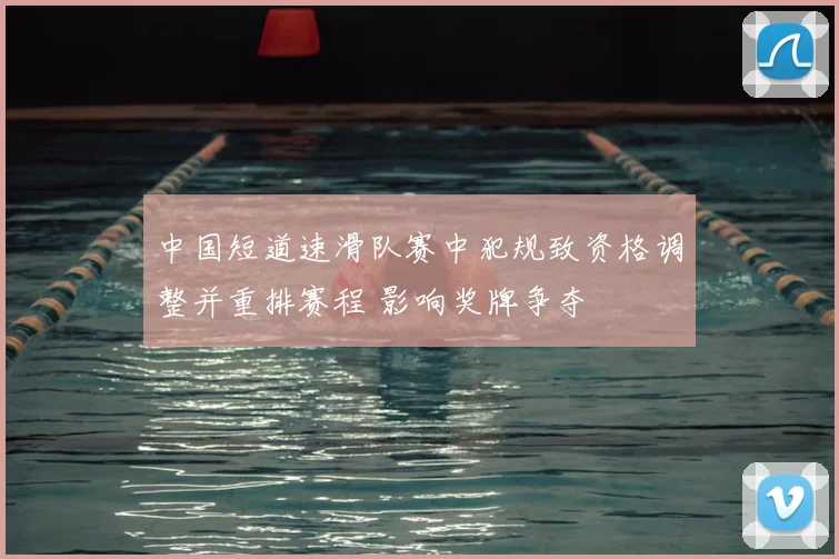 中国短道速滑队赛中犯规致资格调整并重排赛程 影响奖牌争夺