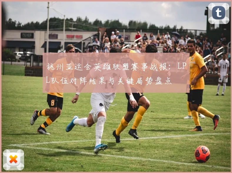杭州亚运会英雄联盟赛事战报：LPL队伍对阵结果与关键局势盘点